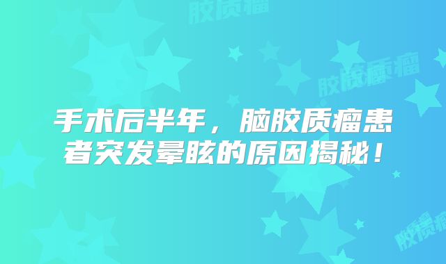 手术后半年，脑胶质瘤患者突发晕眩的原因揭秘！