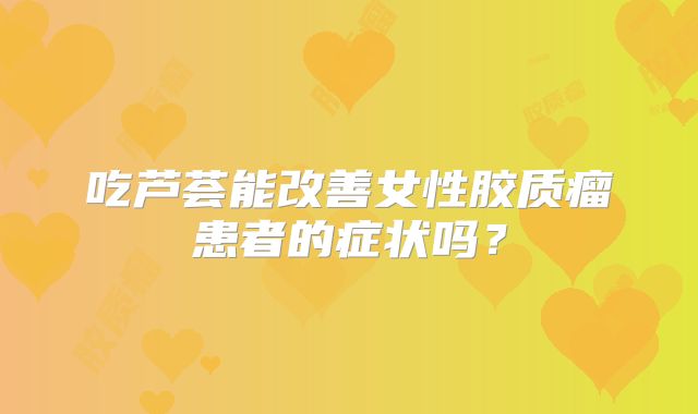 吃芦荟能改善女性胶质瘤患者的症状吗？