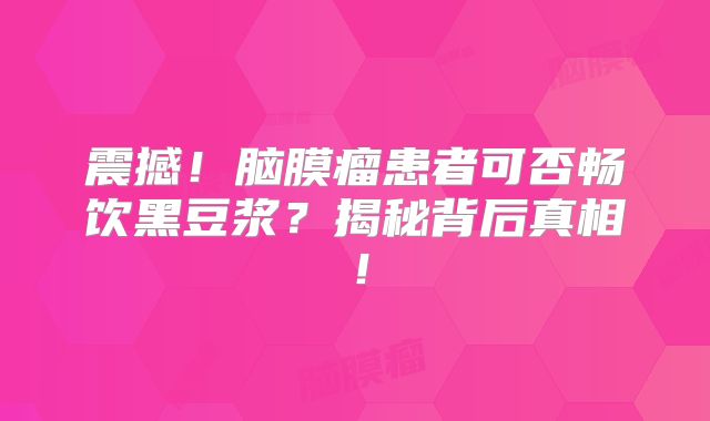 震撼！脑膜瘤患者可否畅饮黑豆浆？揭秘背后真相！