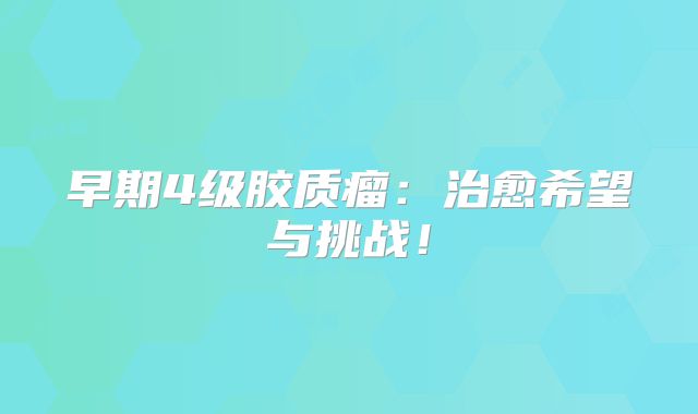 早期4级胶质瘤：治愈希望与挑战！