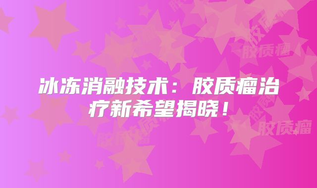 冰冻消融技术：胶质瘤治疗新希望揭晓！