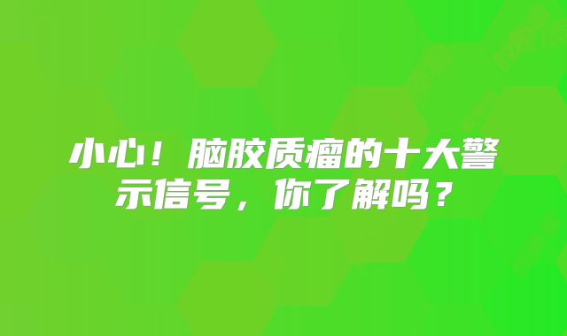 小心！脑胶质瘤的十大警示信号，你了解吗？