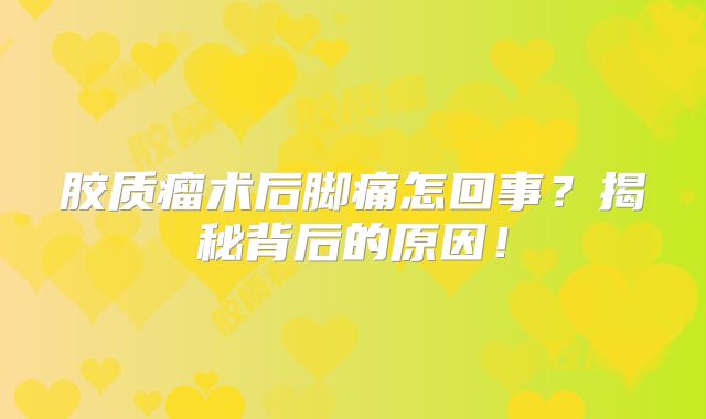 胶质瘤术后脚痛怎回事？揭秘背后的原因！