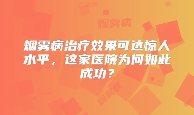 烟雾病治疗效果可达惊人水平，这家医院为何如此成功？