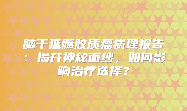 脑干延髓胶质瘤病理报告：揭开神秘面纱，如何影响治疗选择？