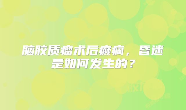 脑胶质瘤术后癫痫，昏迷是如何发生的？
