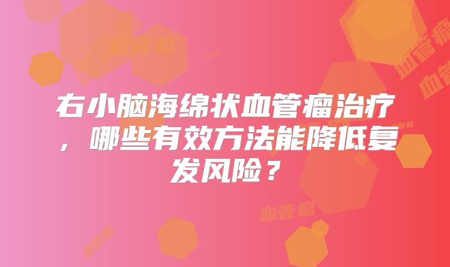 右小脑海绵状血管瘤治疗，哪些有效方法能降低复发风险？