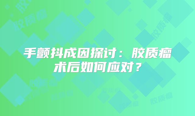 手颤抖成因探讨：胶质瘤术后如何应对？