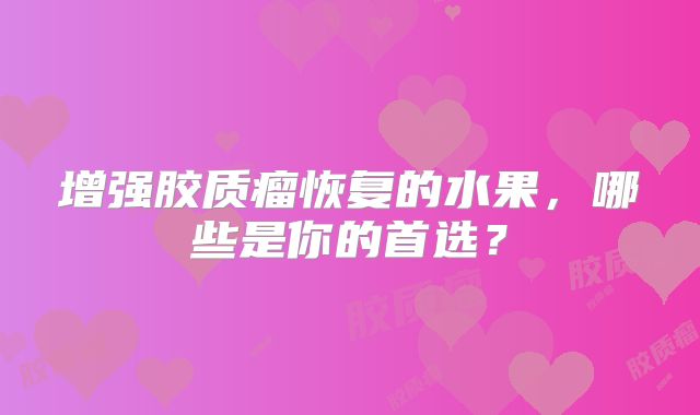 增强胶质瘤恢复的水果，哪些是你的首选？