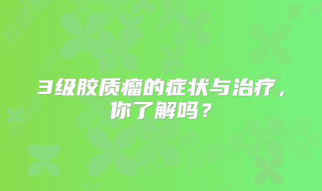 3级胶质瘤的症状与治疗，你了解吗？