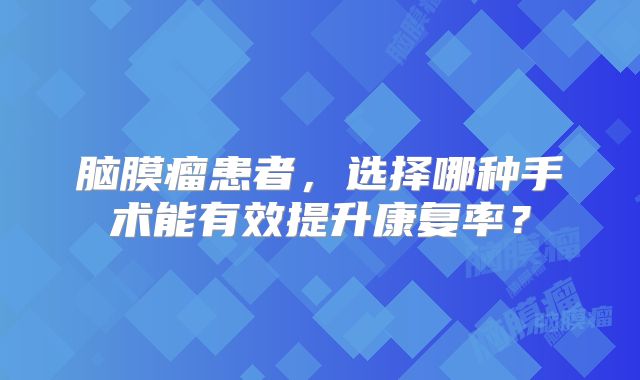 脑膜瘤患者，选择哪种手术能有效提升康复率？