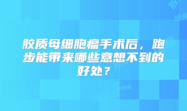 胶质母细胞瘤手术后，跑步能带来哪些意想不到的好处？