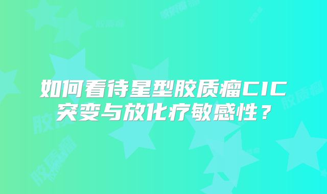 如何看待星型胶质瘤CIC突变与放化疗敏感性？