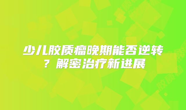 少儿胶质瘤晚期能否逆转？解密治疗新进展