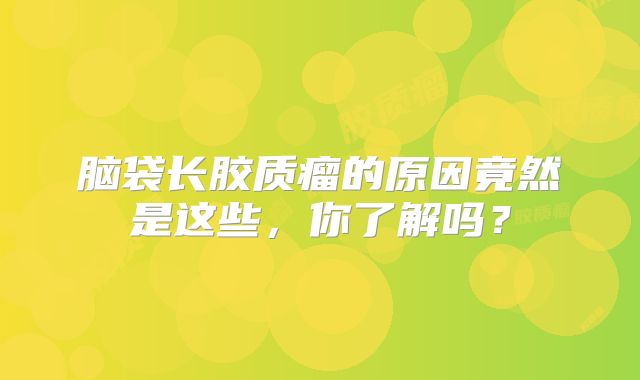 脑袋长胶质瘤的原因竟然是这些，你了解吗？