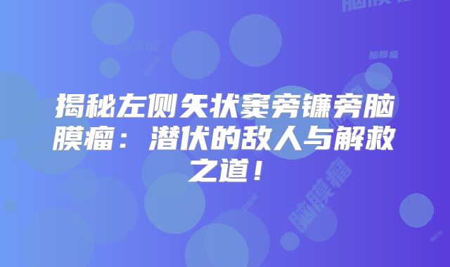 揭秘左侧矢状窦旁镰旁脑膜瘤：潜伏的敌人与解救之道！