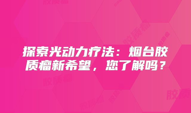探索光动力疗法：烟台胶质瘤新希望，您了解吗？