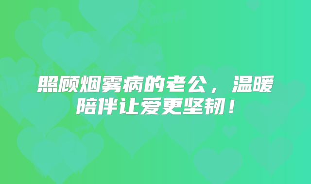 照顾烟雾病的老公，温暖陪伴让爱更坚韧！
