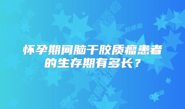 怀孕期间脑干胶质瘤患者的生存期有多长？