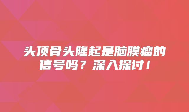 头顶骨头隆起是脑膜瘤的信号吗？深入探讨！