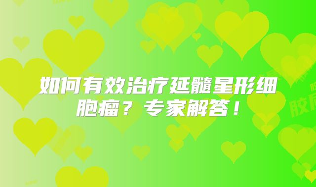如何有效治疗延髓星形细胞瘤？专家解答！