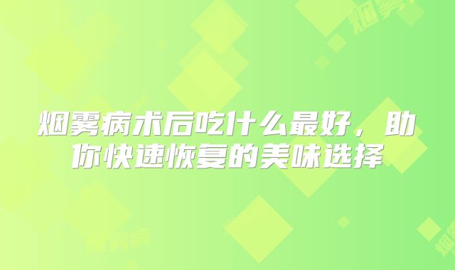 烟雾病术后吃什么最好，助你快速恢复的美味选择