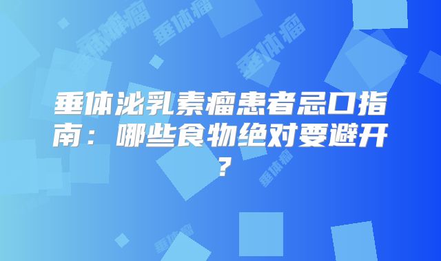 垂体泌乳素瘤患者忌口指南：哪些食物绝对要避开？