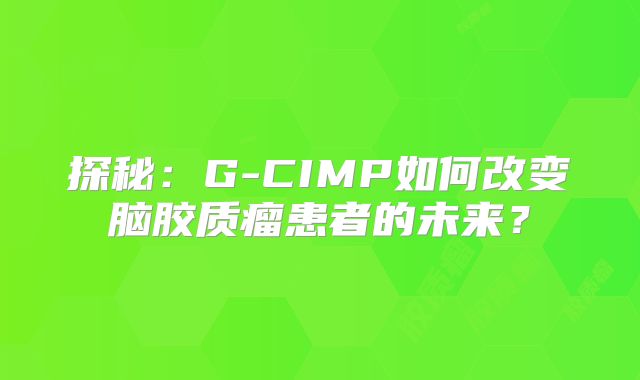 探秘：G-CIMP如何改变脑胶质瘤患者的未来？