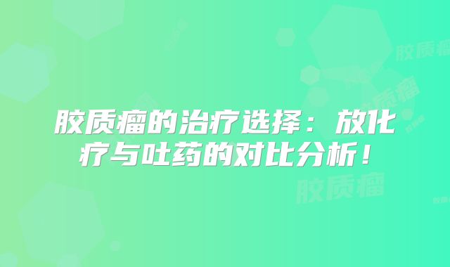 胶质瘤的治疗选择：放化疗与吐药的对比分析！