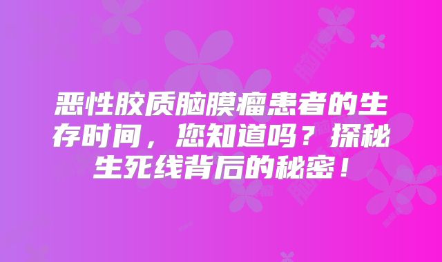 恶性胶质脑膜瘤患者的生存时间，您知道吗？探秘生死线背后的秘密！