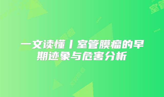 一文读懂丨室管膜瘤的早期迹象与危害分析