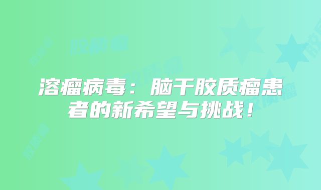 溶瘤病毒：脑干胶质瘤患者的新希望与挑战！
