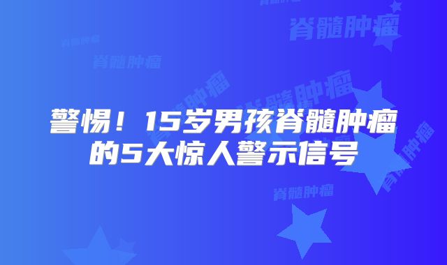警惕！15岁男孩脊髓肿瘤的5大惊人警示信号