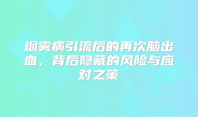 烟雾病引流后的再次脑出血，背后隐藏的风险与应对之策