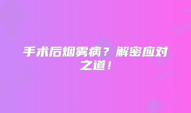 手术后烟雾病？解密应对之道！