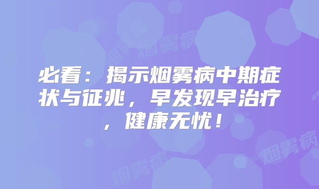 必看：揭示烟雾病中期症状与征兆，早发现早治疗，健康无忧！