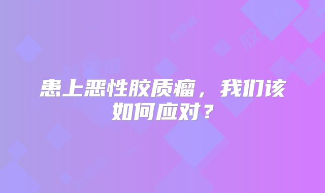 患上恶性胶质瘤，我们该如何应对？