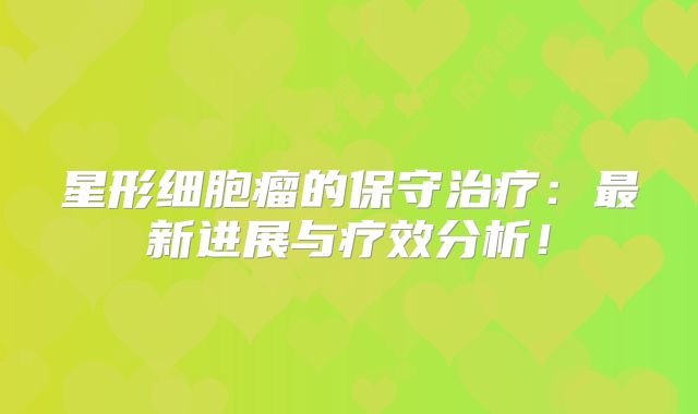星形细胞瘤的保守治疗：最新进展与疗效分析！