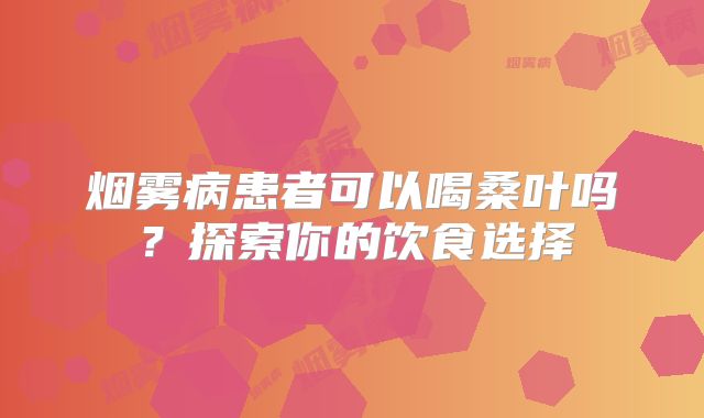 烟雾病患者可以喝桑叶吗？探索你的饮食选择