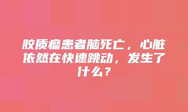 胶质瘤患者脑死亡，心脏依然在快速跳动，发生了什么？