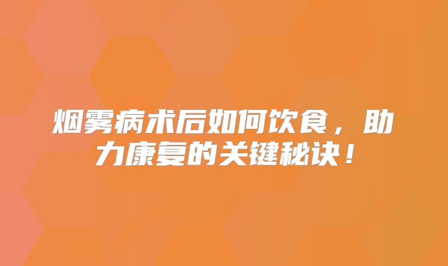 烟雾病术后如何饮食，助力康复的关键秘诀！