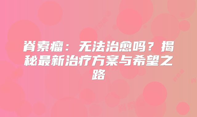 脊索瘤：无法治愈吗？揭秘最新治疗方案与希望之路