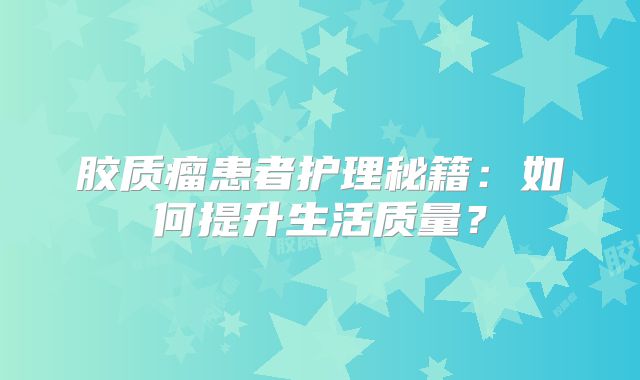 胶质瘤患者护理秘籍：如何提升生活质量？