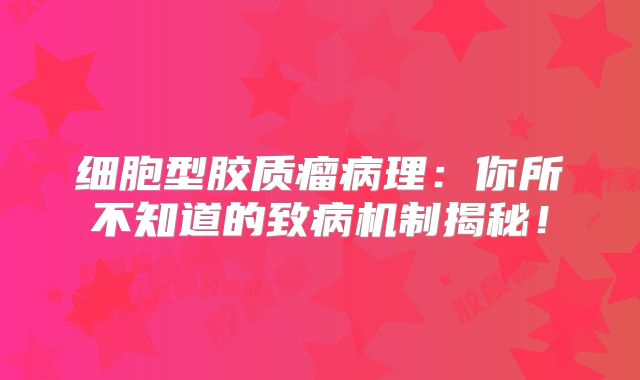 细胞型胶质瘤病理：你所不知道的致病机制揭秘！