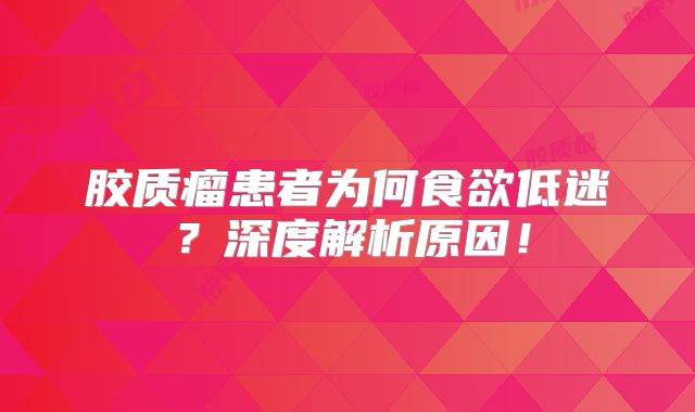 胶质瘤患者为何食欲低迷？深度解析原因！