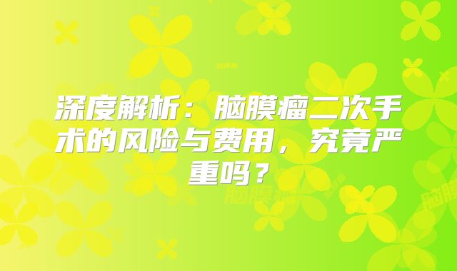 深度解析：脑膜瘤二次手术的风险与费用，究竟严重吗？
