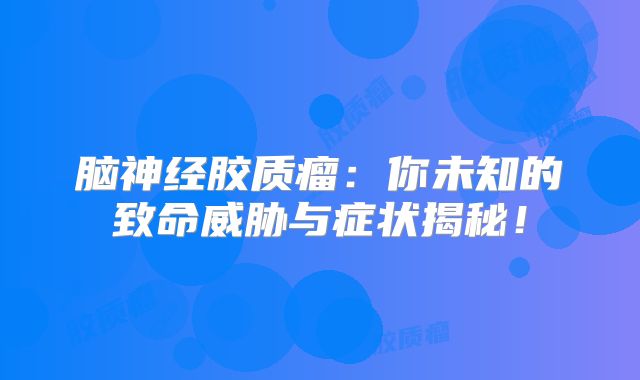 脑神经胶质瘤：你未知的致命威胁与症状揭秘！