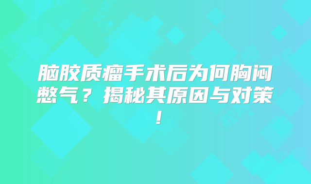 脑胶质瘤手术后为何胸闷憋气？揭秘其原因与对策！