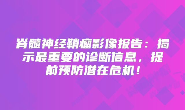 脊髓神经鞘瘤影像报告：揭示最重要的诊断信息，提前预防潜在危机！