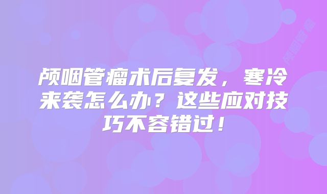 颅咽管瘤术后复发，寒冷来袭怎么办？这些应对技巧不容错过！